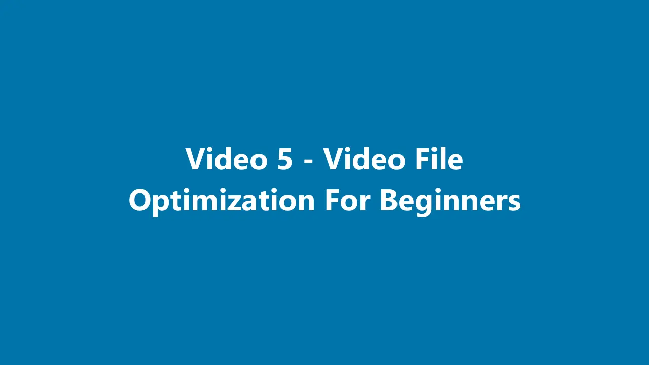 Video 5 - Video File Optimization For Beginners