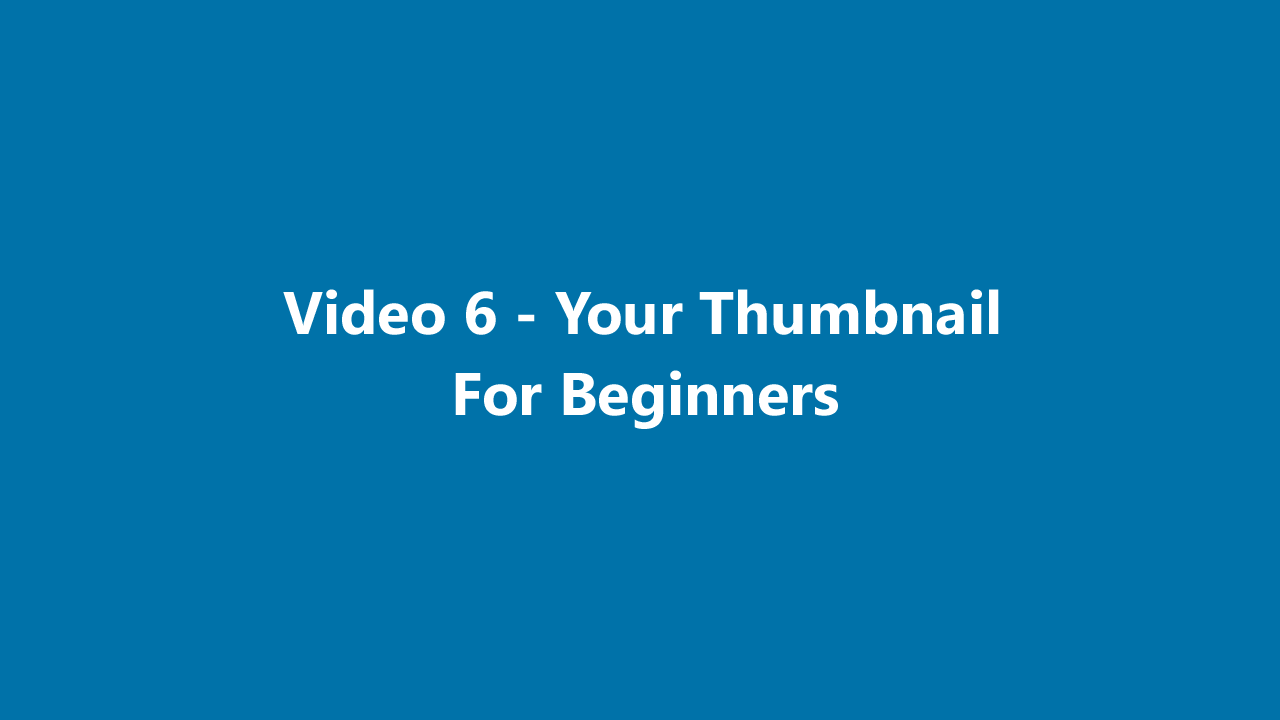 Video 6 - Your Thumbnail For Beginners