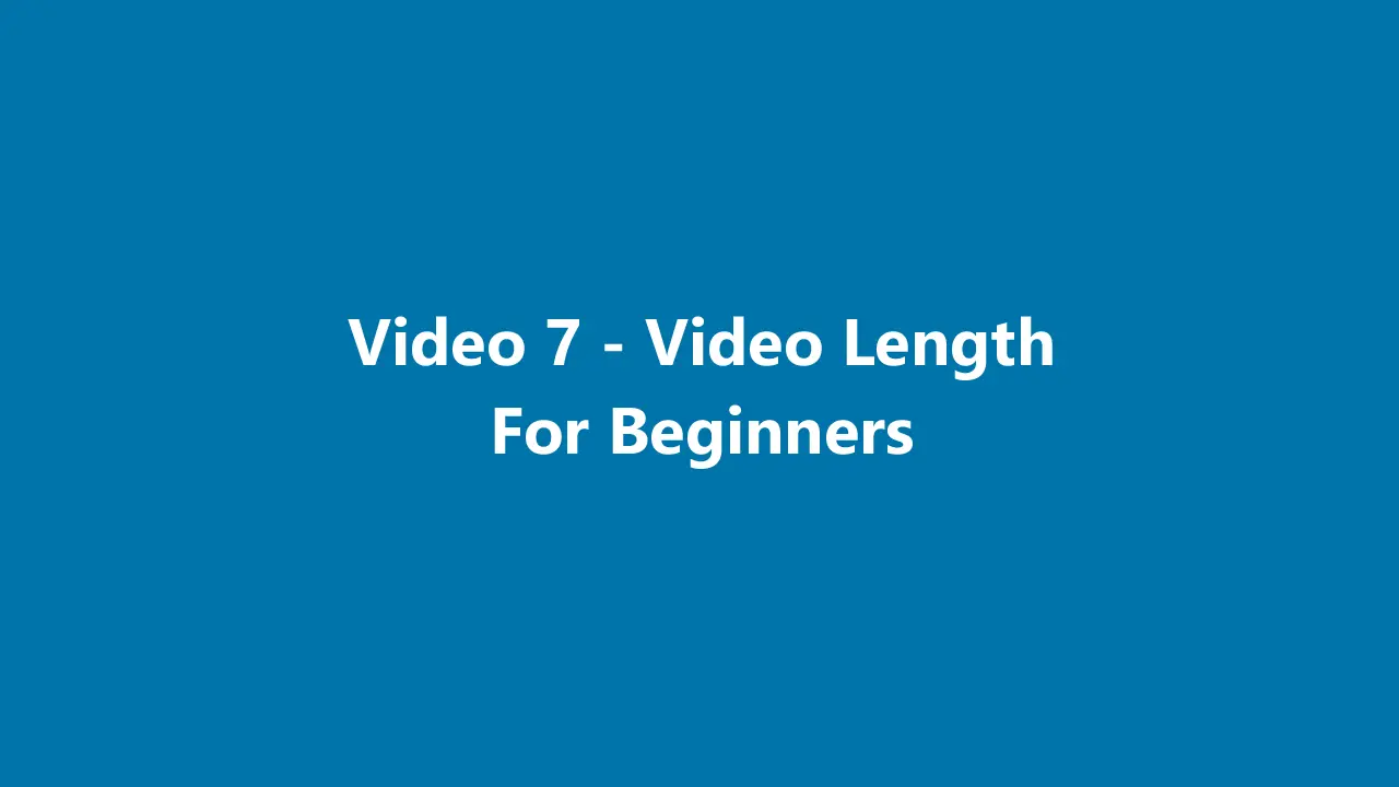 Video 7 - Video Length For Beginners