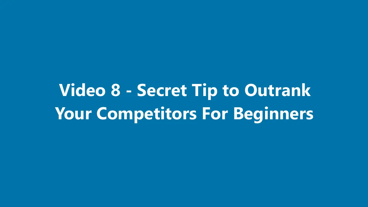 Video 8 - Secret Tip to Outrank Your Competitors For Beginners